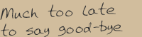 Song title: Much too late to say good-bye.