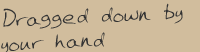 Song title: Dragged down by your hand.